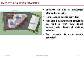 • Entrance to bus & passanger
planned seperatly.
• Handicapped access provided.
• Taxi stand & auto stand provided
on road so that they donot
interact with buses & visitors
vehicles.
• Two wheeler & cycle stands
provided.
TRAFFIC STUDY & DESIGN PARAMETER
5AR. SHANKAR SARKAR2/7/2015
 