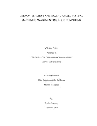 ENERGY- EFFICIENT AND TRAFFIC AWARE VIRTUAL
MACHINE MANAGEMENT IN CLOUD COMPUTING
A Writing Project
Presented to
The Faculty of the Department of Computer Science
San Jose State University
In Partial Fulfilment
Of the Requirements for the Degree
Masters of Science
By,
Swetha Kogatam
December 2015
 