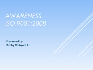 AWARENESS
ISO 9001:2008
Presented by
Robby Wahyudi R.
1
 