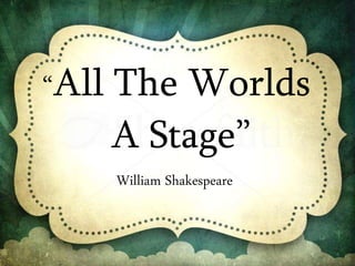 William Shakespeare
“All The Worlds
A Stage”
 