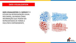 DATA VISUALIZATION
DATA VISUALIZATION OU DATAVIZ É O
ESTUDO DA REPRESENTAÇÃO VISUAL
DOS DADOS, DEFINIDOS COMO
INFORMAÇÕES QUE PODEM SER
REPRESENTADOS DE FORMA A
FACILITAR O ENTENDIMENTO.
 