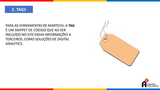 2. TAGS
PARA AS FERRAMENTAS DE MARTECH, A TAG
É UM SNIPPET DE CÓDIGO QUE AO SER
INCLUÍDO NO SITE ENVIA INFORMAÇÕES A
TERCEIROS, COMO SOLUÇÕES DE DIGITAL
ANALYTICS.
 