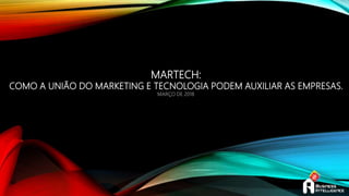 MARTECH:
COMO A UNIÃO DO MARKETING E TECNOLOGIA PODEM AUXILIAR AS EMPRESAS.
MARÇO DE 2018
 