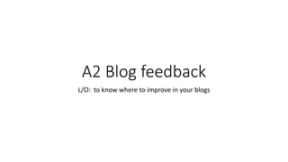 A2 Blog feedback
L/O: to know where to improve in your blogs
 