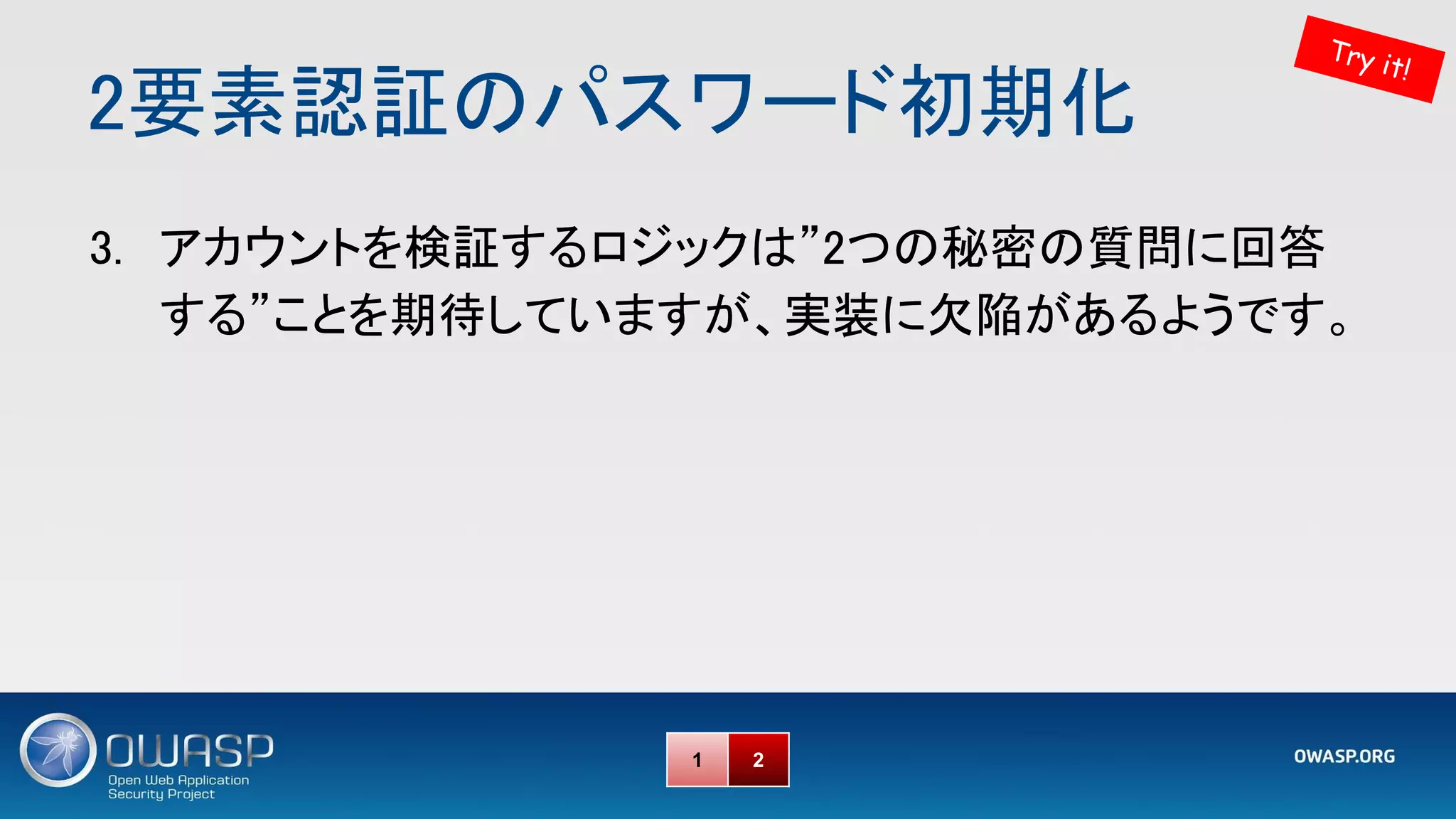 2要素認証のパスワード初期化 
Try it!
1 2
3. アカウントを検証するロジックは”2つの秘密の質問に回答
する”ことを期待していますが、実装に欠陥があるようです。 
 
 
 