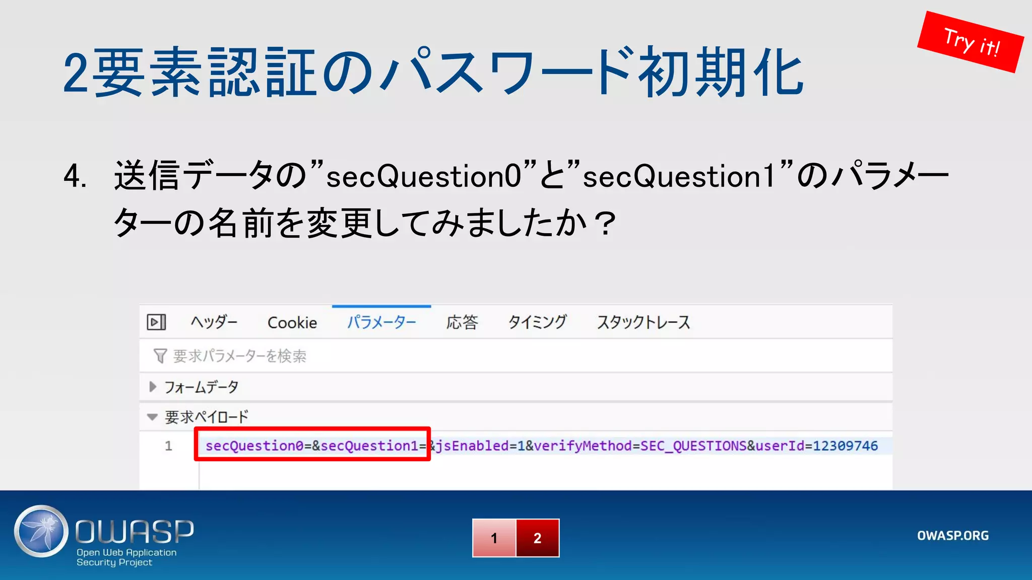 2要素認証のパスワード初期化 
Try it!
1 2
4. 送信データの”secQuestion0”と”secQuestion1”のパラメー
ターの名前を変更してみましたか？ 
 
 
 
