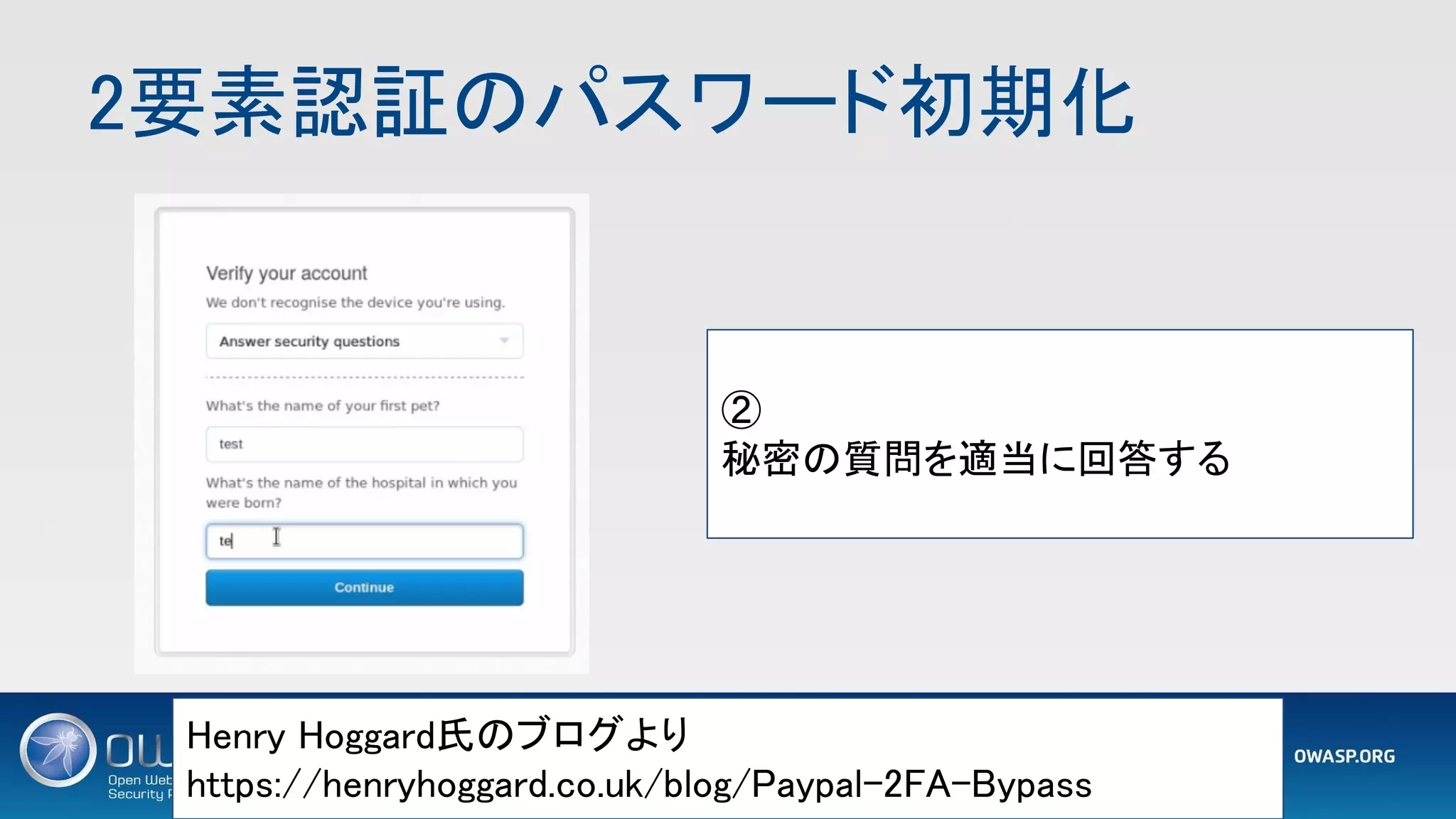 2要素認証のパスワード初期化 
1 2
Henry Hoggard氏のブログより 
https://henryhoggard.co.uk/blog/Paypal-2FA-Bypass 
② 
秘密の質問を適当に回答する 
 