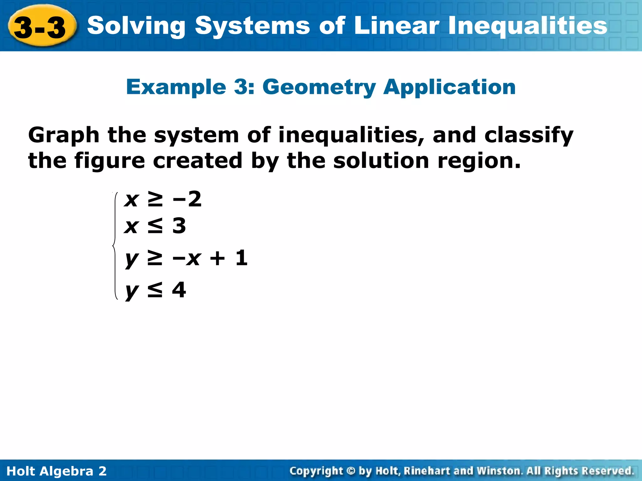 Holt Algebra 2
3-3 Solving Systems of Linear Inequalities
Graph the system of inequalities, and classify
the figure created by the solution region.
Example 3: Geometry Application
x ≥ –2
y ≥ –x + 1
x ≤ 3
y ≤ 4
 