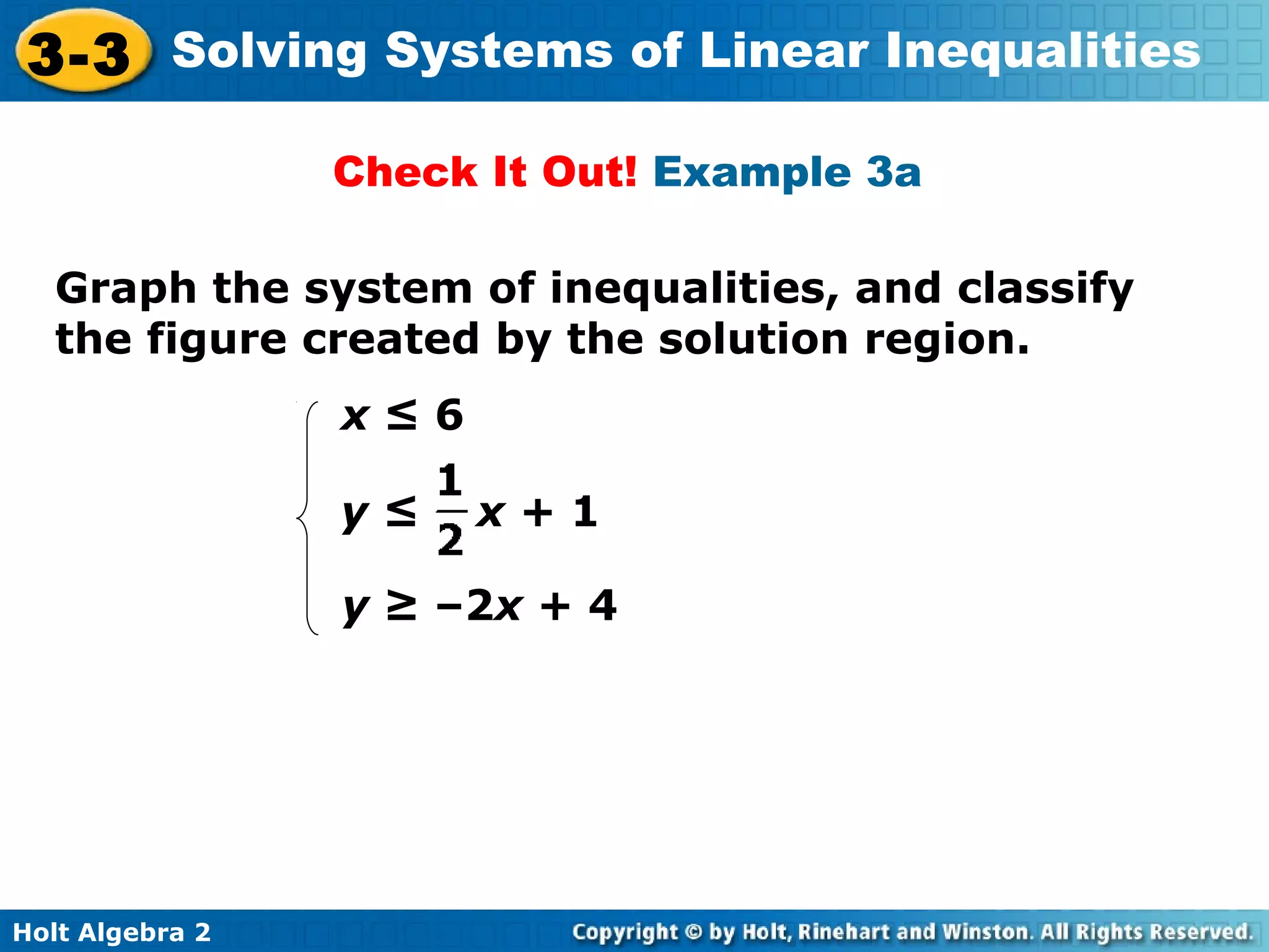 Holt Algebra 2
3-3 Solving Systems of Linear Inequalities
Graph the system of inequalities, and classify
the figure created by the solution region.
x ≤ 6
Check It Out! Example 3a
y ≥ –2x + 4
y ≤ x + 1
 