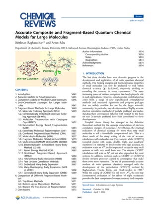 Accurate Composite and Fragment-Based Quantum Chemical
Models for Large Molecules
Krishnan Raghavachari* and Arjun Saha
Department of Chemistry, Indiana University, 800 E. Kirkwood Avenue, Bloomington, Indiana 47405, United States
CONTENTS
1. Introduction 5643
2. Accurate Models for Small Molecules 5645
3. Composite Models for Medium-Sized Molecules 5646
4. Error-Cancellation Strategies for Larger Mole-
cules 5647
5. Fragment-Based Methods for Large Molecules 5649
5.1. Molecular Tailoring Approach (MTA) 5649
5.2. Electrostatically Embedded Molecular Tailor-
ing Approach (EE-MTA) 5651
5.3. Molecular Fractionation with Conjugate
Caps (MFCC) 5652
5.4. Generalized Energy Based Fragmentation
(GEBF) 5654
5.5. Systematic Molecular Fragmentation (SMF) 5655
5.6. Combined Fragment-Based Method (CFM) 5657
5.7. Molecules-in-Molecules (MIM) 5657
5.8. Fragment Molecular Orbital Method (FMO) 5659
5.9. Multicentered QM:QM Method (MC QM:QM) 5660
5.10. Electrostatically Embedded Many-Body
Method (EE-MB) 5662
5.11. Kernel Energy Method (KEM) 5663
5.12. Multilevel Fragment-Based Approach
(MFBA) 5664
5.13. Hybrid Many-Body Interaction (HMBI) 5665
5.14. Fast Electron Correlation Methods 5665
5.15. Embedded Many-Body Expansion 5667
5.16. Many-Overlapping Body Expansion (MOB
or MOBE) 5668
5.17. Generalized Many-Body Expansion (GMBE) 5669
6. Comparison of Diﬀerent Fragment-Based Meth-
ods 5669
6.1. Top-Down Methods 5671
6.2. Bottom-Up (or Many-Body) Methods 5671
6.3. Beyond the Two Classes of Fragmentation 5672
7. Conclusions 5673
Author Information 5674
Corresponding Author 5674
Notes 5674
Biographies 5674
Acknowledgments 5674
References 5674
1. INTRODUCTION
The last three decades have seen dramatic progress in the
development and application of ab initio quantum chemical
methods. The binding energies and thermodynamic properties
of small molecules can now be evaluated to well within
chemical accuracy (±1 kcal/mol), frequently rivalling or
exceeding the accuracy in many experiments.1
The ever-
increasing power of modern computers has clearly played a role
in such applications. However, a much greater contribution has
come from a range of new sophisticated computational
methods and associated algorithms and program packages
that are widely available for use by the larger scientiﬁc
community. In particular, new developments of highly accurate
electron correlation methods (N-particle problem) and under-
standing their convergence behavior with respect to the basis
set size (1-particle problem) have both contributed to these
developments.
Coupled cluster theory has emerged as the deﬁnitive
theoretical method for the accurate computation of electron
correlation energies of molecules.2
Nevertheless, the practical
realization of chemical accuracy for more than very small
molecules is still a formidable computational task. This is a
direct result of the steep scaling of the cost of accurate
calculations with molecular size. For example, while CCSDTQ
(coupled cluster with single, double, triple, and quadruple
excitations) is expected to yield results with high accuracy, its
evaluation scales as N10
, and is impractical except for very small
systems or with very small basis sets. The simpler CCSDT
calculations still scale as N8
and are also impractical for most
systems. In addition, methods such as CCSDT or CCSDTQ
involve iterative processes carried to convergence that make
them even more expensive. The era of quantitatively accurate
modern ab initio quantum chemistry emerged with the
development of the perturbative CCSD(T) method by
Raghavachari, Trucks, Pople, and Head-Gordon in 1989.3
While the scaling of CCSD(T) is still steep (N7
), the one-step
(noniterative) evaluation of the eﬀects of triple excitations
provides the best compromise between accuracy and computa-
Special Issue: Calculations on Large Systems
Received: October 24, 2014
Published: April 7, 2015
Review
pubs.acs.org/CR
© 2015 American Chemical Society 5643 DOI: 10.1021/cr500606e
Chem. Rev. 2015, 115, 5643−5677
 