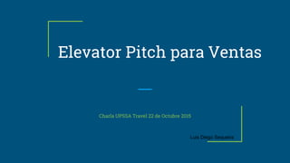 Elevator Pitch para Ventas
Charla UPSSA Travel 22 de Octubre 2015
Luis Diego Sequeira
 