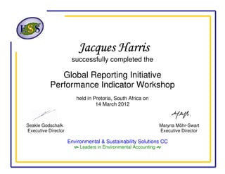 Jacques HarrisJacques HarrisJacques HarrisJacques Harris
successfully completed the
Global Reporting Initiative
Performance Indicator Workshop
held in Pretoria, South Africa on
14 March 2012
Seakle Godschalk Maryna Möhr-Swart
Executive Director Executive Director
Environmental & Sustainability Solutions CC
Leaders in Environmental Accounting 
 