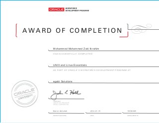 A W A R D O F C O M P L E T I O N
AS PART OF ORACLE’S WORKFORCE DEVELOPMENT PROGRAM AT
HAS SUCCESSFULLY COMPLETED
Mohammed Mohammed Zaki Ibrahim
UNIX and Linux Essentials
egabi Solutions
Manar Abdullah 2014-01-15 50168665
 
