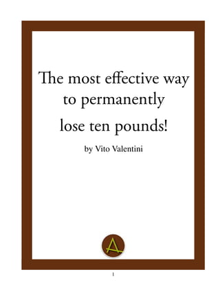 Valentini, The most effective way to permanently lose ten pounds 
The most effective way 
to permanently 
lose ten pounds! 
by Vito Valentini 
1 
 