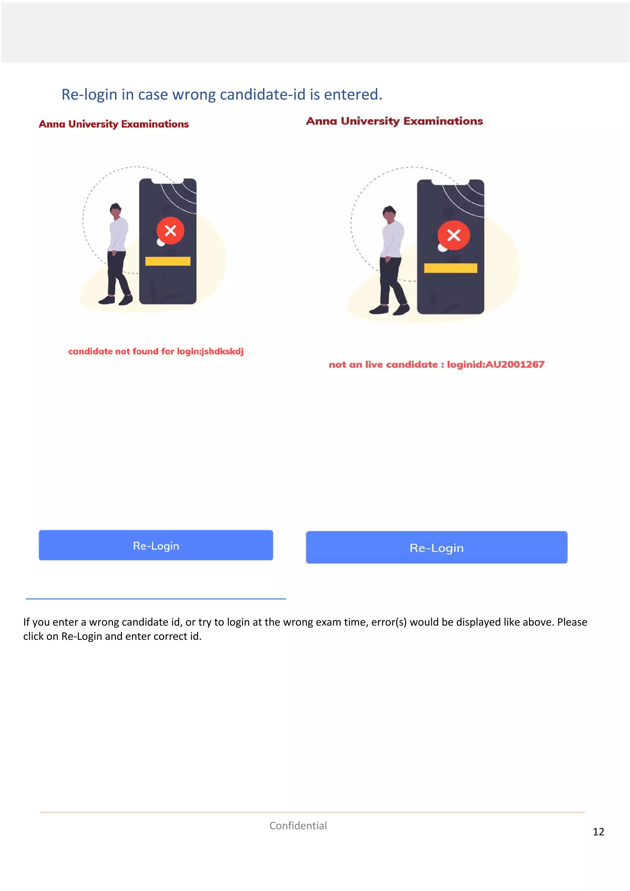 12
Confidential
Re-login in case wrong candidate-id is entered.
If you enter a wrong candidate id, or try to login at the wrong exam time, error(s) would be displayed like above. Please
click on Re-Login and enter correct id.
 