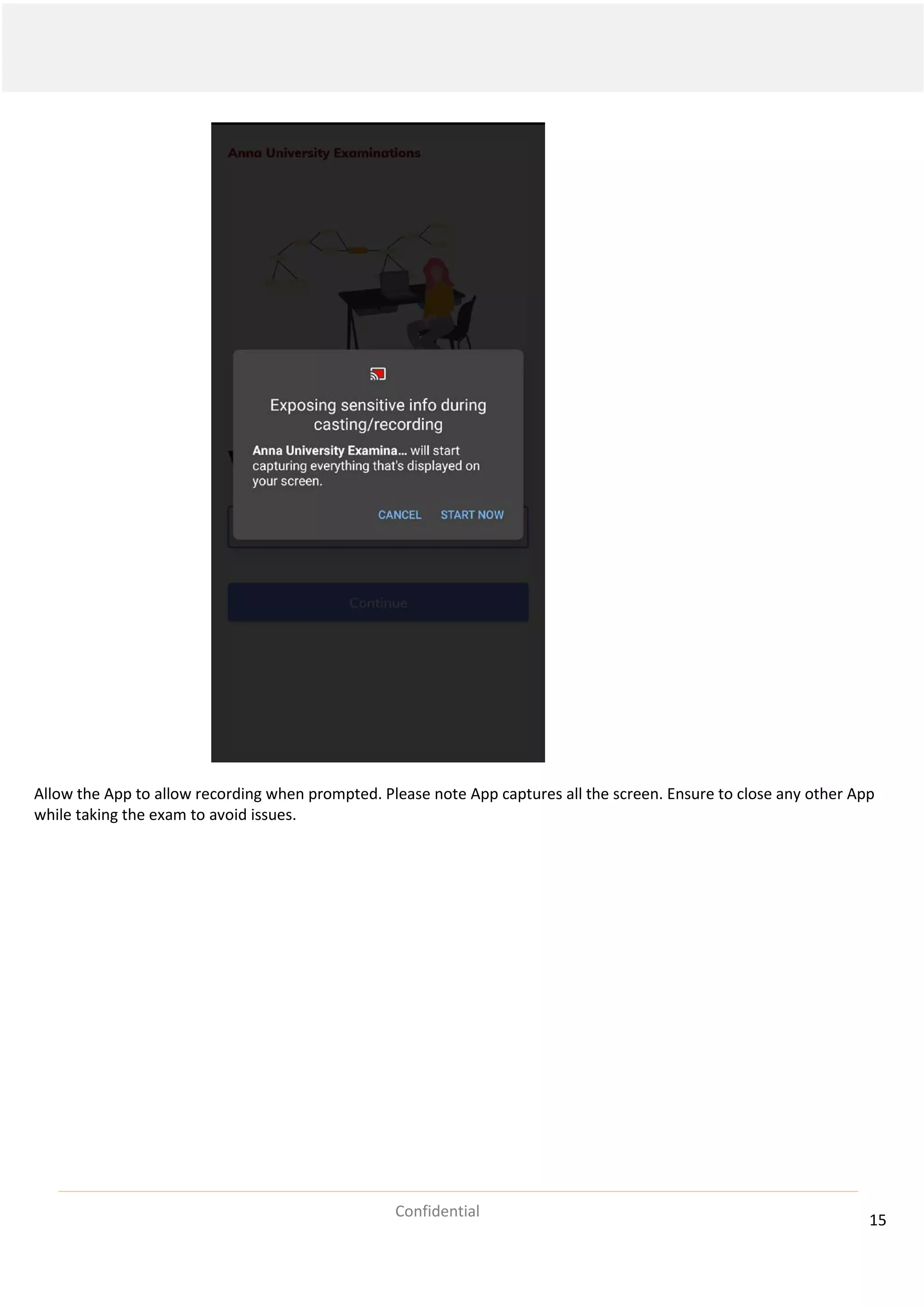 15
Confidential
Allow the App to allow recording when prompted. Please note App captures all the screen. Ensure to close any other App
while taking the exam to avoid issues.
 