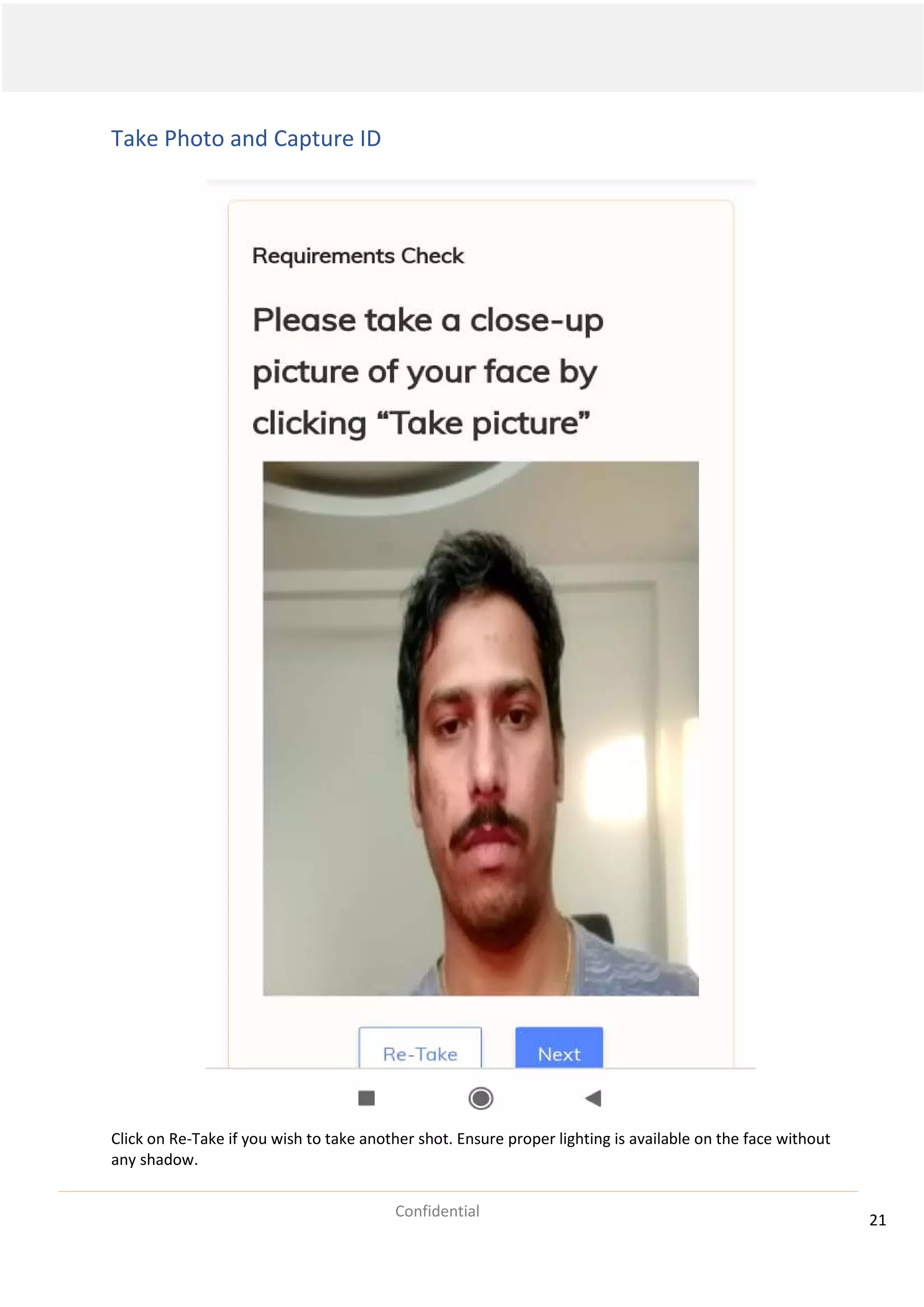 21
Confidential
Take Photo and Capture ID
Click on Re-Take if you wish to take another shot. Ensure proper lighting is available on the face without
any shadow.
 