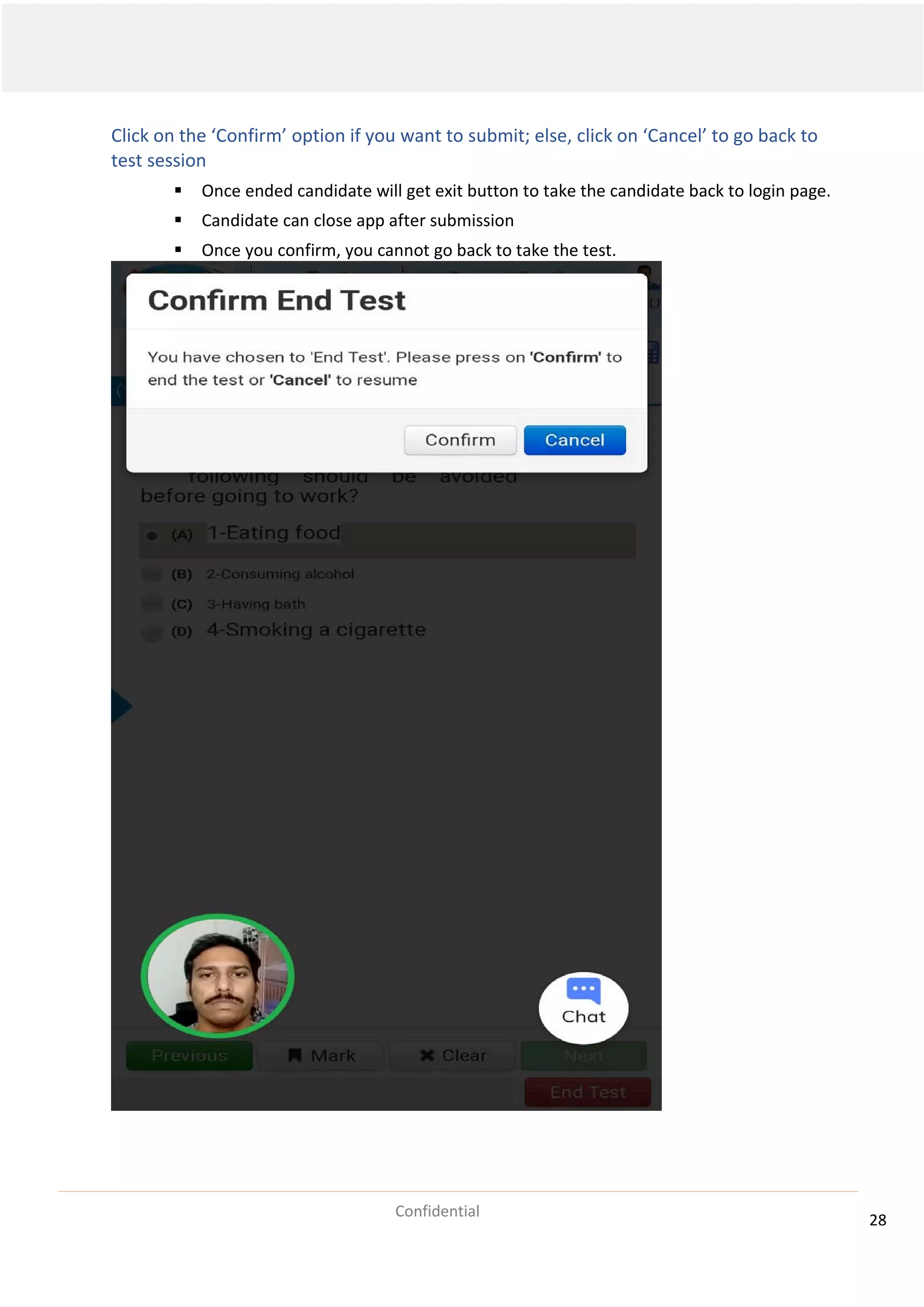 28
Confidential
Click on the ‘Confirm’ option if you want to submit; else, click on ‘Cancel’ to go back to
test session
 Once ended candidate will get exit button to take the candidate back to login page.
 Candidate can close app after submission
 Once you confirm, you cannot go back to take the test.
 