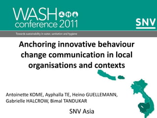 Anchoring innovative behaviour change communication in local organisations and contexts  Antoinette KOME, Ayphalla TE, Heino GUELLEMANN,  Gabrielle HALCROW, Bimal TANDUKAR  SNV Asia 