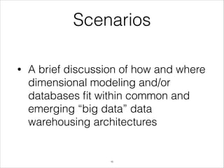Scenarios
•

A brief discussion of how and where
dimensional modeling and/or
databases ﬁt within common and
emerging “big data” data
warehousing architectures

!16

 