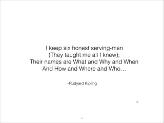 I keep six honest serving-men 
(They taught me all I knew); 
Their names are What and Why and When  
And How and Where and Who…
–Rudyard Kipling

!32

!32

 