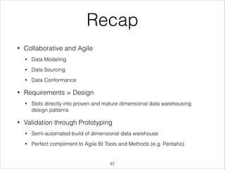Recap
•

Collaborative and Agile
•
•

Data Sourcing

•

•

Data Modeling

Data Conformance

Requirements = Design
•

•

Slots directly into proven and mature dimensional data warehousing
design patterns

Validation through Prototyping
•

Semi-automated build of dimensional data warehouse

•

Perfect compliment to Agile BI Tools and Methods (e.g. Pentaho)

!87

 