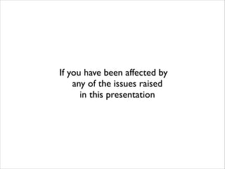 If you have been affected by 
any of the issues raised 
in this presentation

 