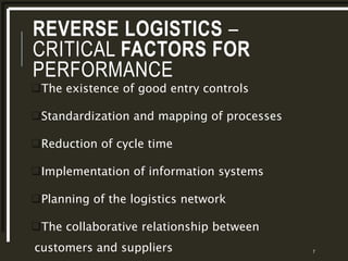 REVERSE LOGISTICS –
CRITICAL FACTORS FOR
PERFORMANCE
The existence of good entry controls
Standardization and mapping of processes
Reduction of cycle time
Implementation of information systems
Planning of the logistics network
The collaborative relationship between
customers and suppliers 7
 