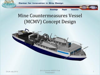 Mine Countermeasures Vessel
(MCMV) Concept Design
23-24 July 2013 1
2013 Summer NREIP Final
Presentation
 