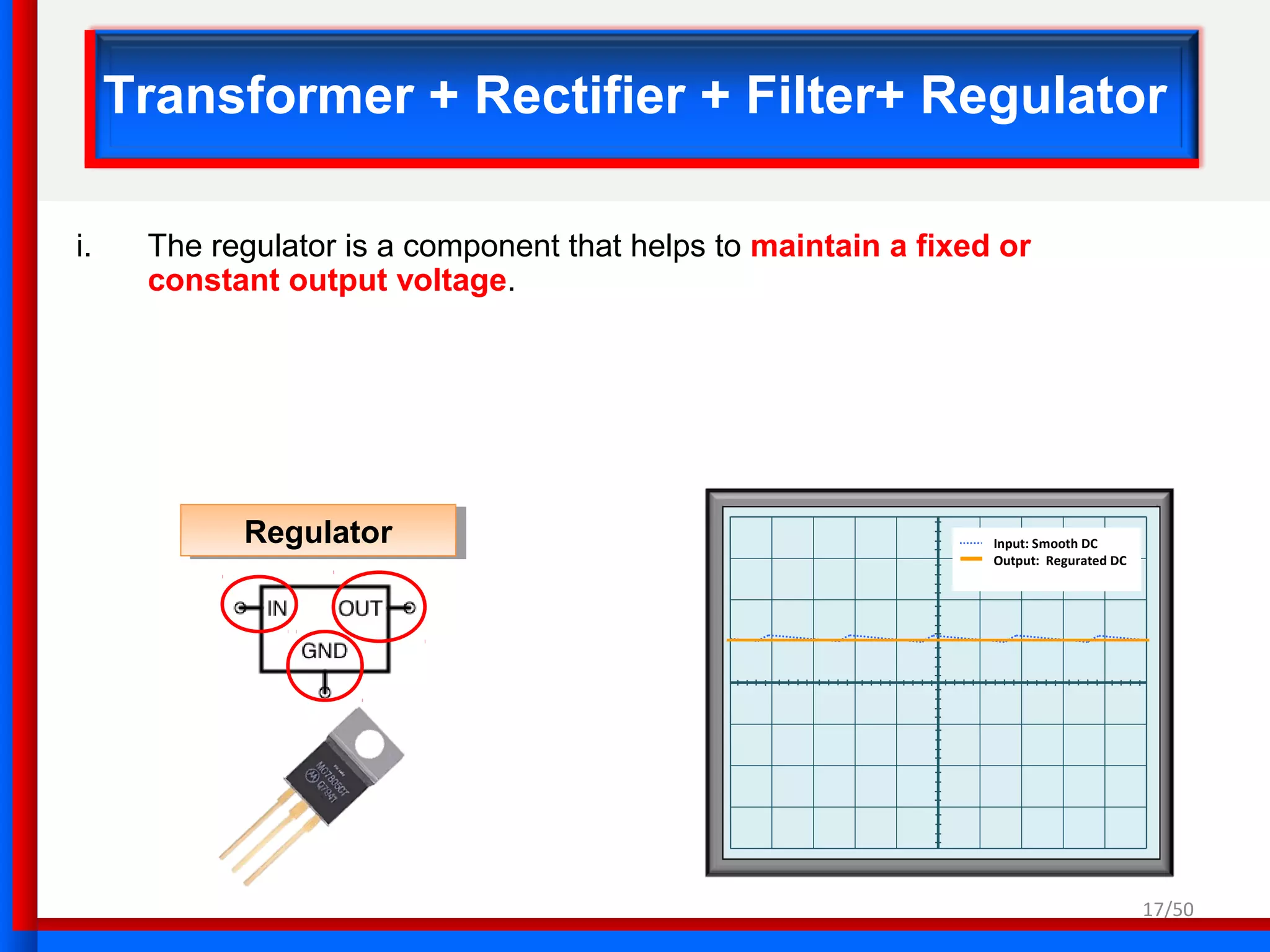 Input: Smooth DC
Output: Regurated DC
17/50
Transformer + Rectifier + Filter+ Regulator
i. The regulator is a component that helps to maintain a fixed or
constant output voltage.
RegulatorRegulator
 