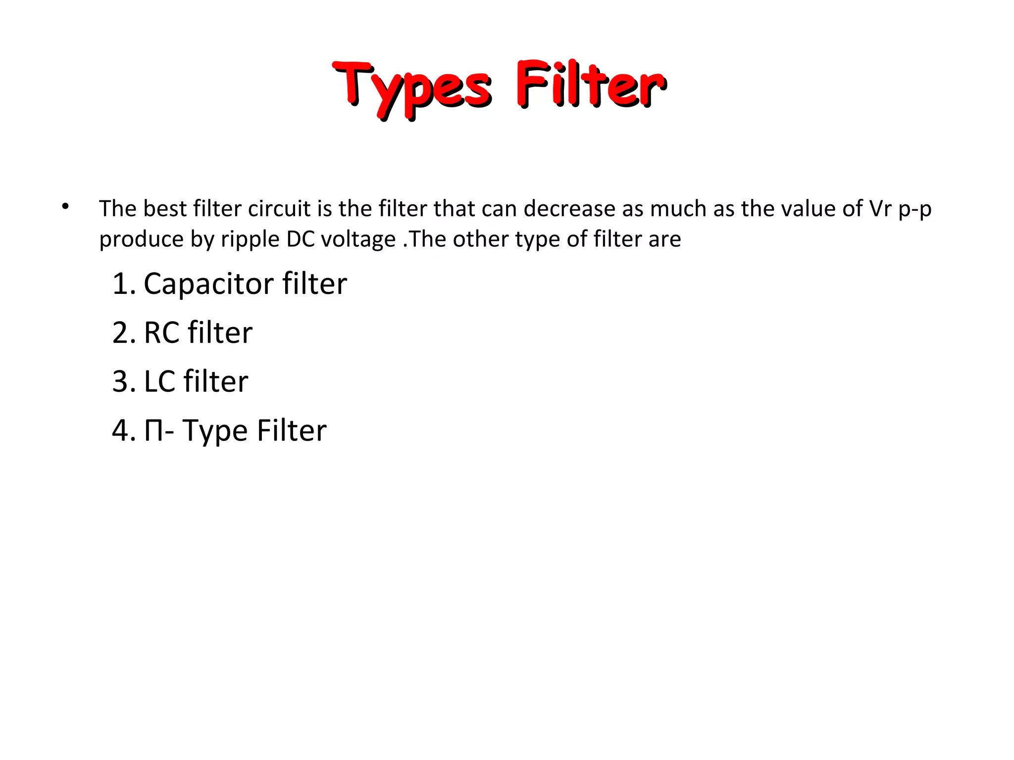 Types FilterTypes Filter
• The best filter circuit is the filter that can decrease as much as the value of Vr p-p
produce by ripple DC voltage .The other type of filter are
1. Capacitor filter
2. RC filter
3. LC filter
4. Π- Type Filter
 
