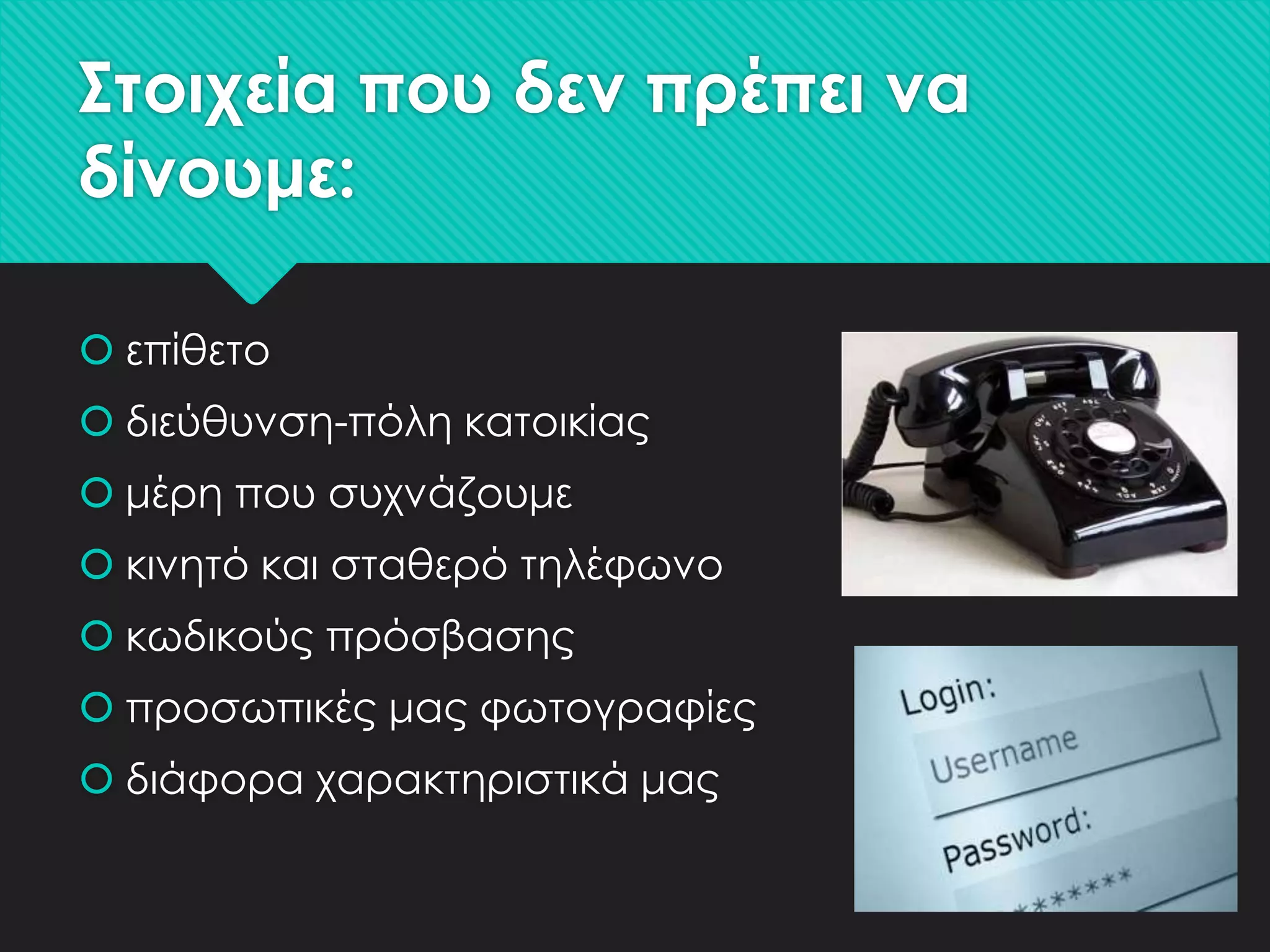 ΢τοιχεία που δεν πρέπει να
δίνουμε:
 επίθετο
 διεύθυνση-πόλη κατοικίας
 μέρη που συχνάζουμε
 κινητό και σταθερό τηλέφωνο
 κωδικούς πρόσβασης
 προσωπικές μας φωτογραφίες
 διάφορα χαρακτηριστικά μας

 