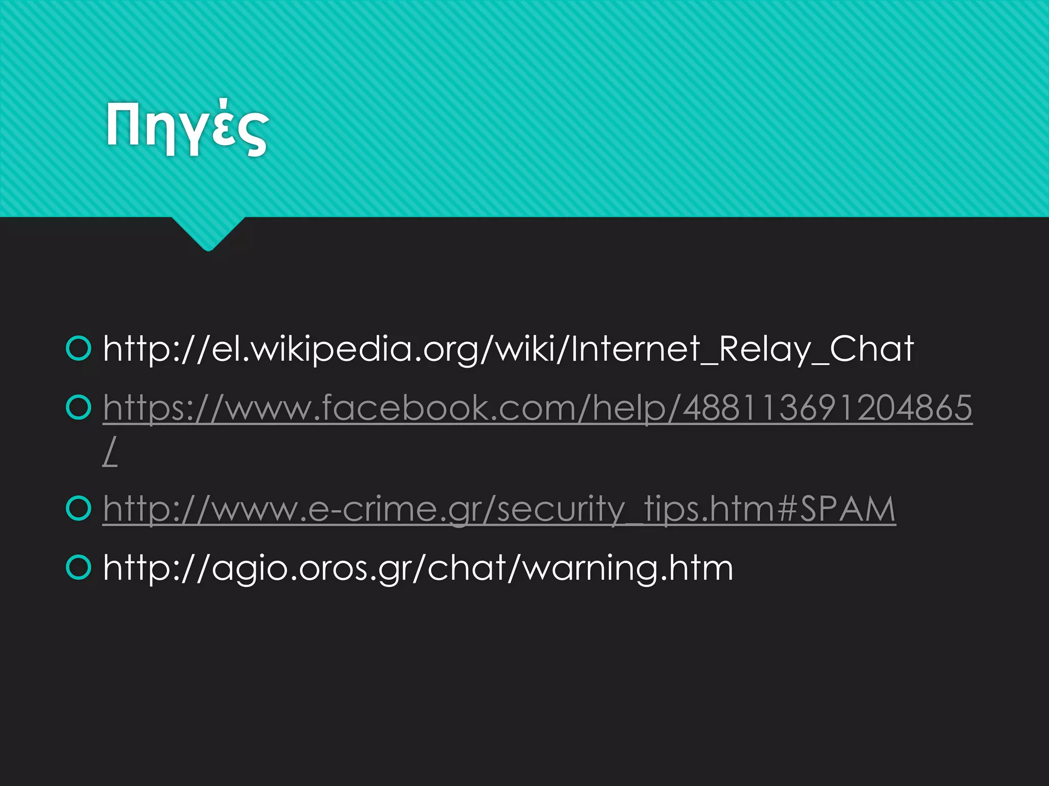 Πηγές

 http://el.wikipedia.org/wiki/Internet_Relay_Chat
 https://www.facebook.com/help/488113691204865
/
 http://www.e-crime.gr/security_tips.htm#SPAM
 http://agio.oros.gr/chat/warning.htm

 
