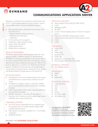 TM



                                               COMMUNICATIONS APPLICATION SERVER

Operators can meet those diverse residential market demands with        PROTOCOLS SUPPORTED
the A2. This fully-capable applications engine provides a range of      •	     Session Initiation Protocol (SIP) (SIP 3GPP, SIP IETF)
features ideally suited to serving the residential marketplace:         •	     H.323
                                                                        •	     SIP-Telephony (SIP-T)
•	   Rich multimedia features with Personal Communication Client        •	     RTP/SRTP
     (PC Client) such as:                                               •	     Common Channel Signaling System 7 (CCS7) incl. regional
     ––Personal meet-me/conferencing service                                   variants
     ––Federated Instant Messaging                                      •	     Primary Rate ISDN (PRI) including regional variants
     ––Web Portal                                                       •	     Call Associated Signaling (CAS) including regional variants
•	   Per call screening and management                                  •	     H.263
•	   Simultaneous ringing, sequential ringing                           •	     H.264
•	   Single number and caller ID
•	   Presence based routing                                             WEB SERVICES
•	   Multiple device management                                         •	     Parlay X/REST
                                                                        •	     SOPI
BROAD INTEROPERABILITY                                                  •	     HTML/SOAP
GENBAND solutions protect current equipment investments, while          •	     Java-based API
opening a flexible, cost-effective pathway for network evolution.       •	     ECMA 348
GENBAND has achieved interoperability success with over 80% of          •	     Application Control Interface (ACI)
the industry’s leading IP PBXs and IP phone manufacturers, and has      •	     Personal Agent Portlets (Web Portal Portlets)
tested across all major broadband access types and 100% of IP Pro-
tocols. To demonstrate compatibility with mobile VoIP and 3G/4G         INTERFACES SUPPORTED
networks, GENBAND has also performed interoperability tests on          •	     10/100BaseT Ethernet
industry leading Smartphone devices, including the iPhone, Symbian
and Windows Mobile OS-based devices on the Android OS.                  MANAGEMENT
                                                                        •	     SNMP
KEY SPECIFICATIONS                                                      •	     XML
•	   Comprehensive IP voice and multimedia feature set for business     •	     SOAP/HTTP
     and residential users, increase revenue and reduce churn for
     carriers                                                           BROADBAND SUPPORTED
•	   Scalability from hundreds to millions of subscribers. Multiple     •	     Cable Multimedia
     sites can be networked to scale for several millions subscribers   •	     FTTN
     if required                                                        •	     xDSL
•	   Open Programmability Suite for custom value-add applications       •	     WiFi
     and improved time-to-market                                        •	     2G/3G
•	   Flexibility: deployable as Standalone SIP App Server, in           •	     3G (EVDO, HSPA)
     conjunction with IP softswitch and IMS compliant App Server or     •	     4G (WiMAX, LTE)
     embedded within industry leading C20

HARDWARE SUPPORTED
•	   Up to 600 industry standard Red Hat Linux compliant servers
     are supported as part of hardware Freedom Model, NEBS              www.genband.com 1-866-GENBAND
     compliant hardware options                                         © 2011GENBAND Inc. All rights reserved.

•	   Fully redundant confi guration available with 1+1 hot stand-by     The GENBAND logo is a registered trademark of GENBAND
                                                                        Inc. This document and any products or functionality it
     configuration
                                                                        describes are subject to change without notice. Please
•	   GENBAND GENiUS                                                     contact GENBAND for additional information and updates.
 