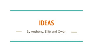 IDEAS
By Anthony, Ellie and Owen
 