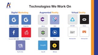 Google SEO & SEM Google Ads
Facebook SMM & SMO Email Marketng
ARcore ARKit
Vuforia Metaio
Easy AR Wikitude
HTC VIVE Oculus
Samsung Gear Samsung Gear
Pay Per Click
Technologies We Work On
Digital Marketing Augmented Reality Virtual Reality
 