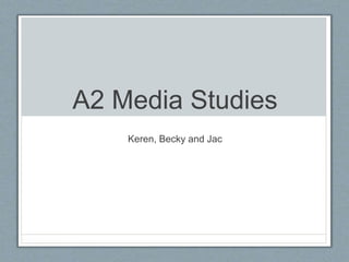 A2 Media Studies
Keren, Becky and Jac
 