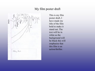 My film poster draft
           This is my film
           poster draft, I
           have made my
           title of the film
           bold to make it
           stand out. The
           text will be in
           white as the
           background will
           be black this will
           emphasise that
           this film is an
           action/thriller.
 