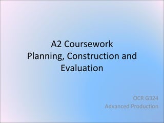 A2 Coursework Planning, Construction and Evaluation OCR G324 Advanced Production 