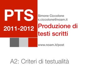 PTS          Simone Ciccolone
             s.ciccolone@noam.it

          Produzione di
2011-2012
          testi scritti
             www.noam.it/post




  A2: Criteri di testualità
 