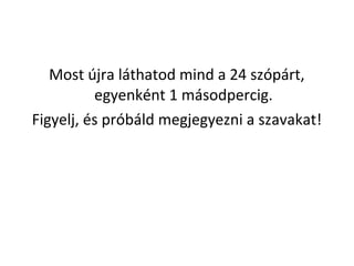 Most jra lthatod mind a 24 szprt,
egyenknt 1 msodpercig.
Figyelj, s prbld megjegyezni a szavakat!
 