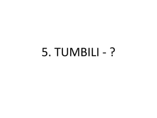 5. TUMBILI - ?
 