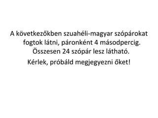 A k?vetkez?kben szuahli-magyar szprokat
fogtok ltni, pronknt 4 msodpercig.
?sszesen 24 szpr lesz lthat.
Krlek, prbld megjegyezni ?ket!
 