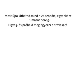 Most jra lthatod mind a 24 szprt, egyenknt
1 msodpercig.
Figyelj, s prbld megjegyezni a szavakat!
 