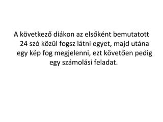 A k?vetkez? dikon az els?knt bemutatott
24 sz k?zl fogsz ltni egyet, majd utna
egy kp fog megjelenni, ezt k?vet?en pedig
egy szmolsi feladat.
 