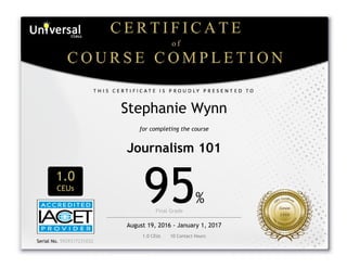  
Stephanie Wynn
for completing the course
Journalism 101
1.0
CEUs
95%
Final Grade      
August 19, 2016 - January 1, 2017
1.0 CEUs       10 Contact Hours
 
Serial No. 5929317231032
 