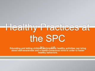 Educating and letting children participate in healthy activities can bring
about self-awareness and a health-conscious mind in order to foster
healthy behaviors.
 