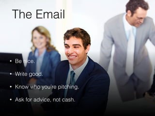 The Email
• Be nice.
• Write good.
• Know who you’re pitching.
• Ask for advice, not cash.