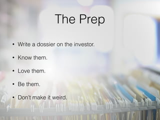 The Prep
• Write a dossier on the investor.
• Know them.
• Love them.
• Be them.
• Don’t make it weird.