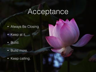 Acceptance
• Always Be Closing
• Keep at it.
• Build.
• Build more.
• Keep calling.